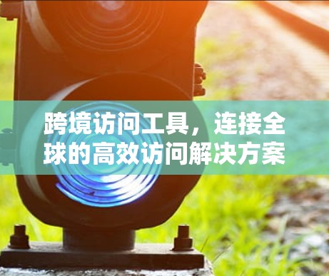 跨境访问工具，连接全球的高效访问解决方案