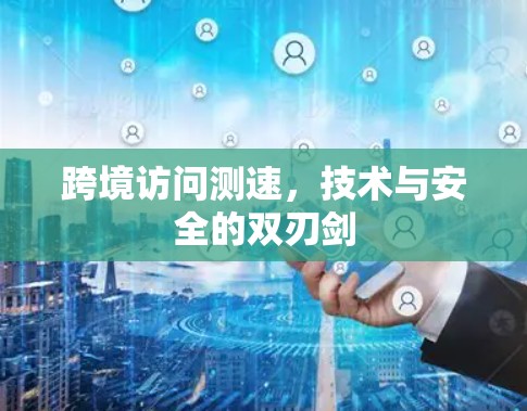 跨境访问测速,技术与安全的双刃剑
