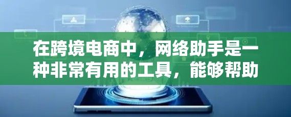 在跨境电商中，网络助手是一种非常有用的工具，能够帮助卖家和消费者高效完成多种任务。以下是对网络助手在跨境电商中的具体应用及其好处的详细分析