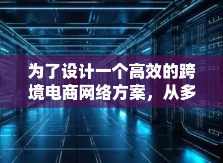 为了设计一个高效的跨境电商网络方案,从多个维度进行系统化的规划和实施,以下是详细的步骤和建议