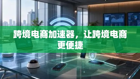 跨境电商加速器,让跨境电商更便捷