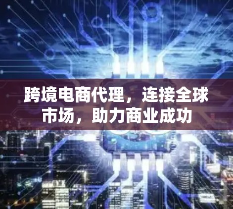跨境电商代理,连接全球市场,助力商业成功