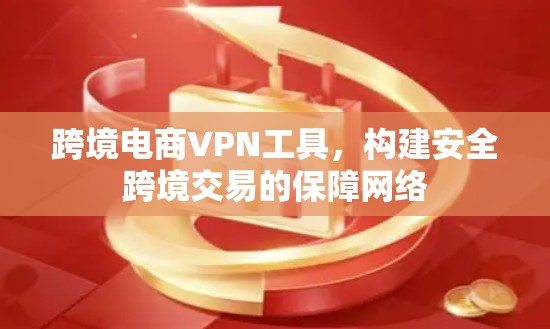 跨境电商VPN工具，构建安全跨境交易的保障网络