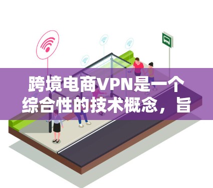 跨境电商VPN是一个综合性的技术概念,旨在通过VPN服务实现跨境电商的高效和安全。以下是对该概念的详细分析和总结