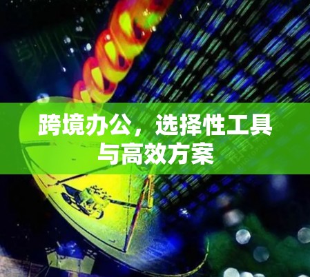 跨境办公，选择性工具与高效方案