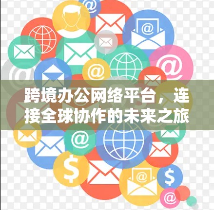 跨境办公网络平台，连接全球协作的未来之旅