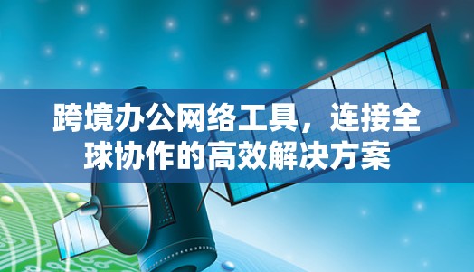 跨境办公网络工具,连接全球协作的高效解决方案 跨境办公网络工具,连接全球协作的高效解决方案