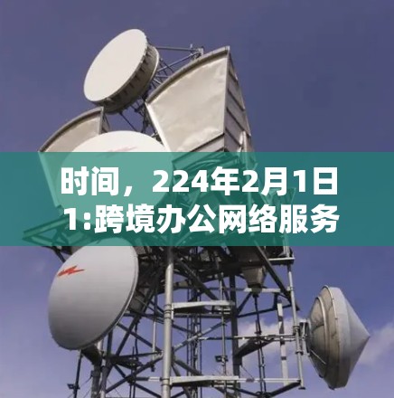 时间,224年2月1日 1:跨境办公网络服务,构建高效协作的新标准