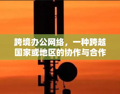 跨境办公网络，一种跨越国家或地区的协作与合作方式