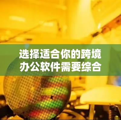 选择适合你的跨境办公软件需要综合考虑多个因素,以下是一些综合性的建议 选择适合你的跨境办公软件需要综合考虑多个因素,以下是一些综合性的建议
