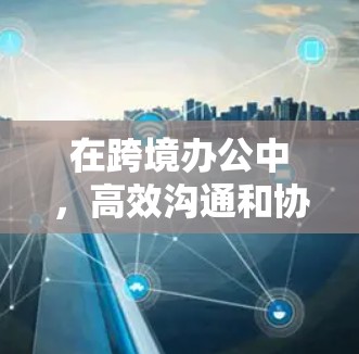在跨境办公中，高效沟通和协作是至关重要的。以下是一些常用的工具和方法，帮助您在跨境办公中更好地协作和效率提升