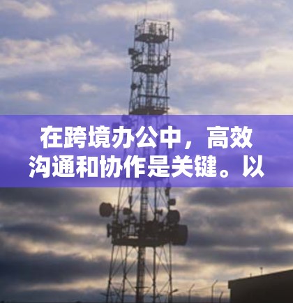 在跨境办公中，高效沟通和协作是关键。以下是一些常用的跨境办公工具，可以帮助您在不同国家或地区的环境中更好地协作