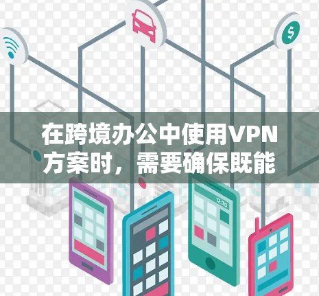 在跨境办公中使用VPN方案时，需要确保既能保护个人隐私，又能方便同事之间的沟通。以下是一些常见的VPN方案和实施步骤，供参考