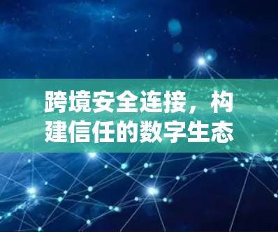 跨境安全连接,构建信任的数字生态系统 跨境安全连接,构建信任的数字生态系统