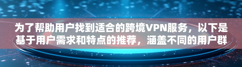 为了帮助用户找到适合的跨境VPN服务,以下是基于用户需求和特点的推荐,涵盖不同的用户群体和使用场景 为了帮助用户找到适合的跨境VPN服务,以下是基于用户需求和特点的推荐,涵盖不同的用户群体和使用场景