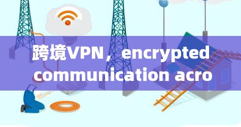 跨境VPN,encrypted communication across borders