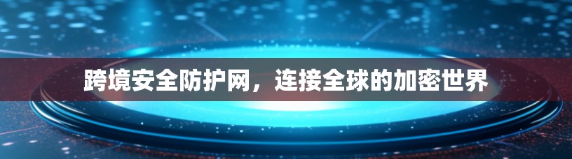 跨境安全防护网,连接全球的加密世界