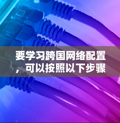 要学习跨国网络配置,可以按照以下步骤进行 要学习跨国网络配置,可以按照以下步骤进行