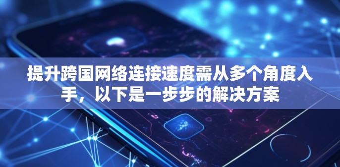 提升跨国网络连接速度需从多个角度入手，以下是一步步的解决方案