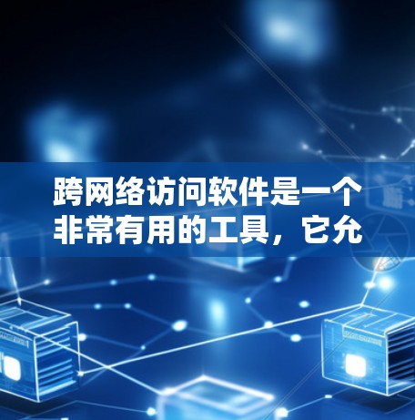 跨网络访问软件是一个非常有用的工具，它允许用户在不同国家或地区的网络之间进行访问，从而减少了数据传输的复杂性和风险。以下是对该软件的详细总结