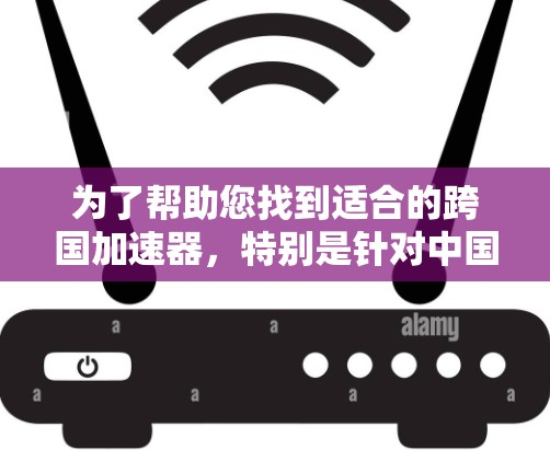 为了帮助您找到适合的跨国加速器，特别是针对中国网络流量加速的工具，以下是一些推荐和解决方案