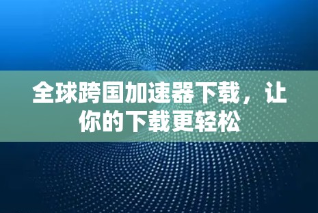 全球跨国加速器下载,让你的下载更轻松