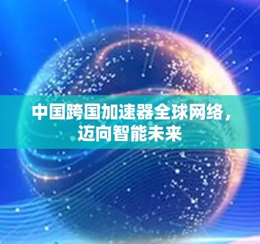 中国跨国加速器全球网络，迈向智能未来