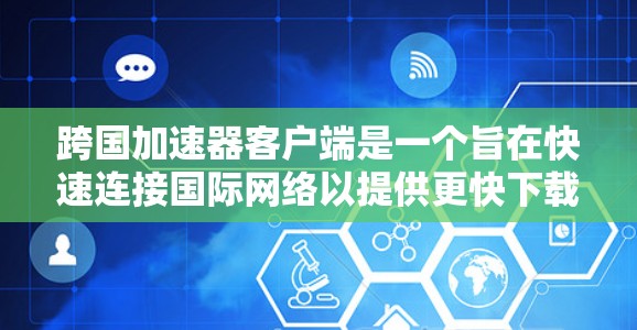 跨国加速器客户端是一个旨在快速连接国际网络以提供更快下载和加速服务的工具。以下是关于这个工具的详细介绍