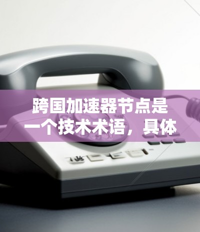 跨国加速器节点是一个技术术语，具体含义可能因上下文而异，可能指多个方面的概念。以下是一些可能的解释和含义
