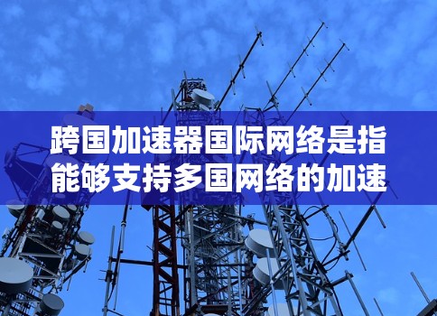 跨国加速器国际网络是指能够支持多国网络的加速工具，帮助用户快速连接到多国互联网。以下是一些国际网络加速器的推荐