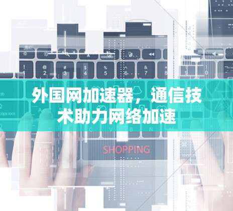 外国网加速器,通信技术助力网络加速 外国网加速器,通信技术助力网络加速
