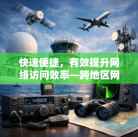 快速便捷,有效提升网络访问效率—跨地区网络访问加速软件下载指南 快速便捷,有效提升网络访问效率—跨地区网络访问加速软件下载指南