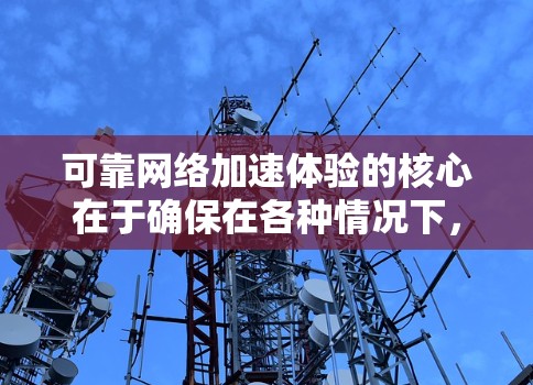 可靠网络加速体验的核心在于确保在各种情况下，包括网络不稳定和资源延迟，下载过程都能稳定运行。以下是对可靠网络加速体验的详细分析和建议