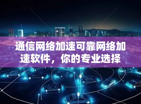 通信网络加速可靠网络加速软件,你的专业选择 通信网络加速可靠网络加速软件,你的专业选择