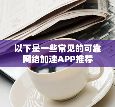 以下是一些常见的可靠网络加速APP推荐 以下是一些常见的可靠网络加速APP推荐