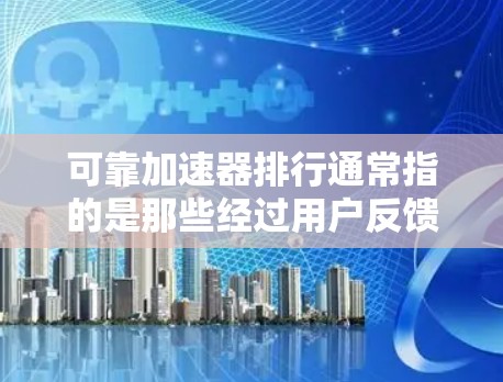 可靠加速器排行通常指的是那些经过用户反馈、技术指标测试以及用户评价，表现稳定、效果显著的加速器推荐列表。以下是一些可靠加速器的推荐，涵盖了网页加载速度、缓存优化、网站设计优化等多个方面