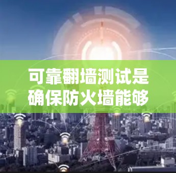 可靠翻墙测试是确保防火墙能够有效隔离非法流量的步骤，涉及以下关键方面