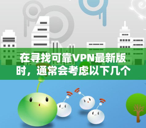 在寻找可靠VPN最新版时,通常会考虑以下几个关键因素