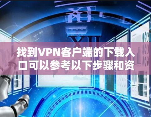 找到VPN客户端的下载入口可以参考以下步骤和资源。以下是几个知名的VPN平台及其下载入口