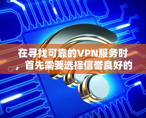 在寻找可靠的VPN服务时,首先需要选择信誉良好的网站。以下是一些可靠且可靠的VPN服务推荐