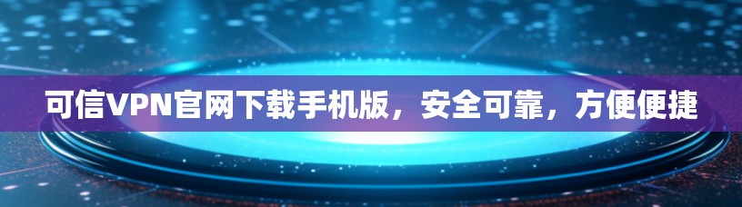 可信VPN官网下载手机版,安全可靠,方便便捷