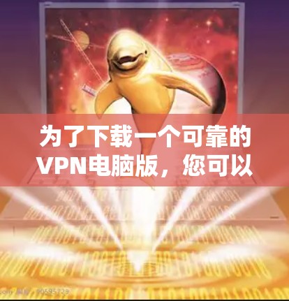 为了下载一个可靠的VPN电脑版,您可以按照以下步骤进行 为了下载一个可靠的VPN电脑版,您可以按照以下步骤进行