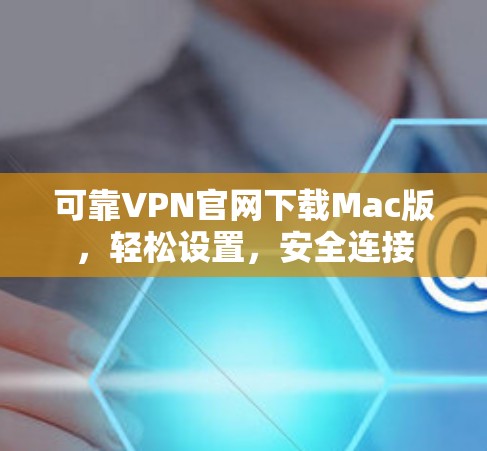 可靠VPN官网下载Mac版,轻松设置,安全连接