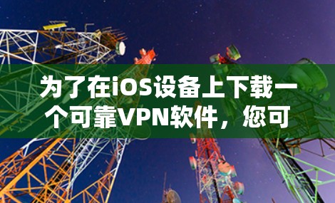 为了在iOS设备上下载一个可靠VPN软件,您可以按照以下步骤进行