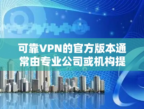 可靠VPN的官方版本通常由专业公司或机构提供，确保网络安全和隐私保护。以下是一些常见的可信VPN平台