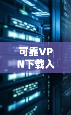 可靠VPN下载入口,保护你的通信安全