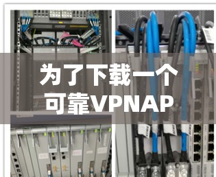 为了下载一个可靠VPNAPP,以下是一步步的建议 为了下载一个可靠VPNAPP,以下是一步步的建议
