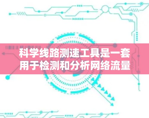 科学线路测速工具是一套用于检测和分析网络流量的设备，帮助用户优化网络资源分配，进行流量预测和监控。以下是对该工具的详细总结