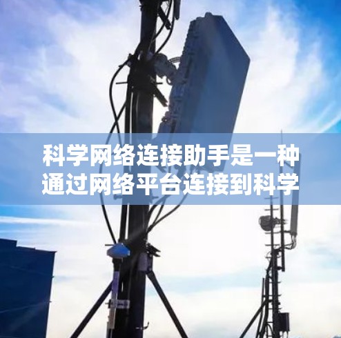 科学网络连接助手是一种通过网络平台连接到科学资源的工具，旨在帮助用户获取、分析和处理科学数据、论文和实验结果。以下是逐步使用该工具的指南