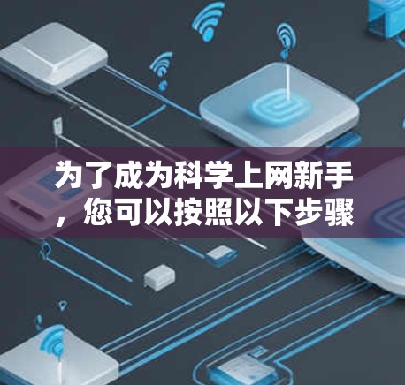 为了成为科学上网新手，您可以按照以下步骤进行学习